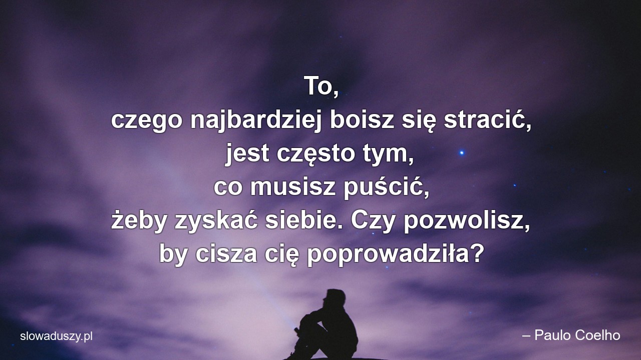 To,  czego najbardziej boisz się stracić,  jest często tym,  co musisz puścić,  żeby zyskać siebie. Czy pozwolisz,  by cisza cię poprowadziła? - – Paulo Coelho