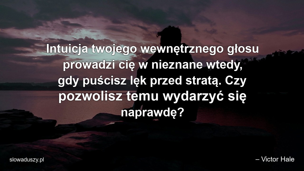 Intuicja twojego wewnętrznego głosu prowadzi cię w nieznane wtedy,  gdy puścisz lęk przed stratą. Czy pozwolisz temu wydarzyć się naprawdę?