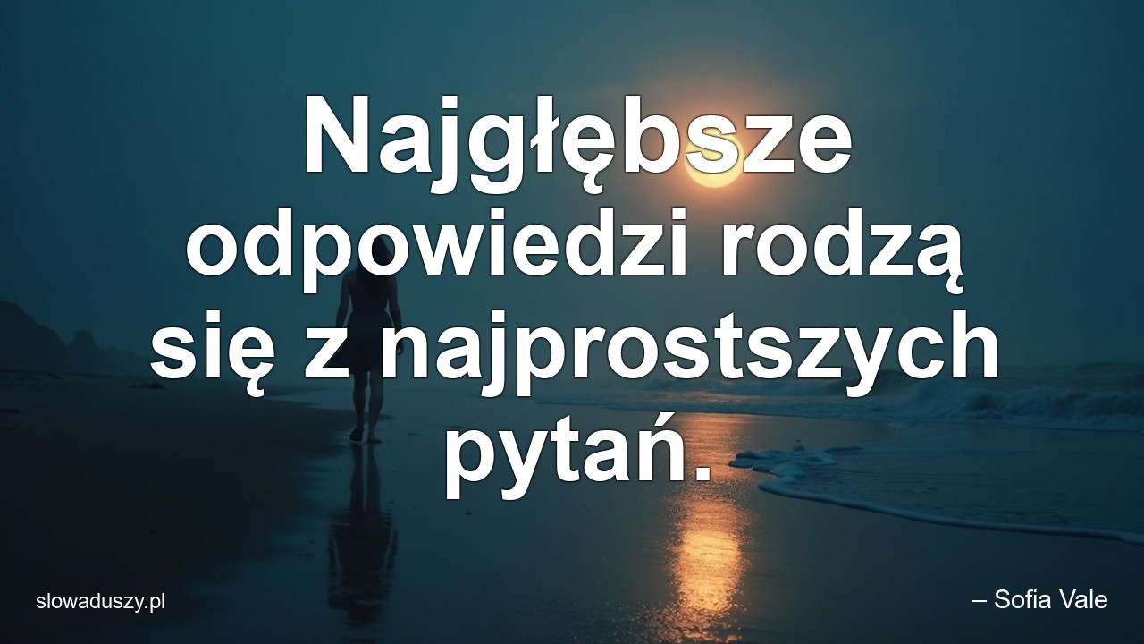 Najgłębsze odpowiedzi rodzą się z najprostszych pytań.