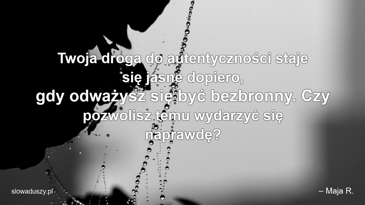 Twoja droga do autentyczności staje się jasne dopiero,  gdy odważysz się być bezbronny. Czy pozwolisz temu wydarzyć się naprawdę?
