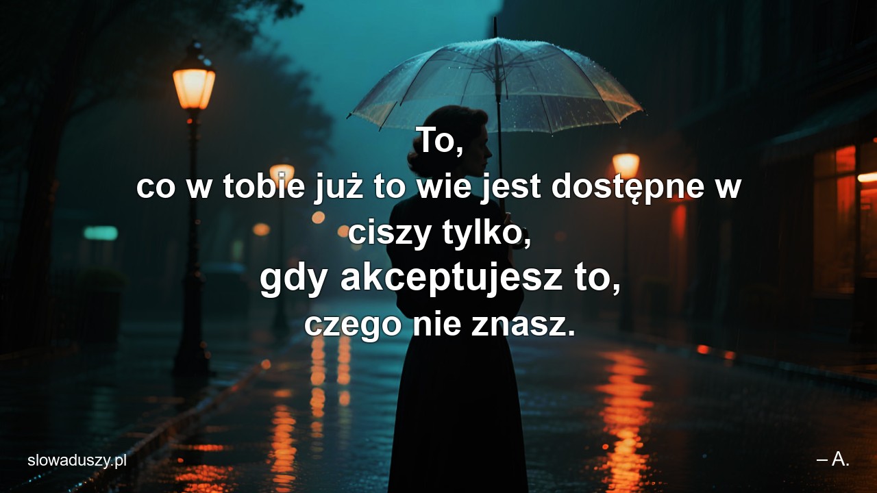 To,  co w tobie już to wie jest dostępne w ciszy tylko,  gdy akceptujesz to,  czego nie znasz.