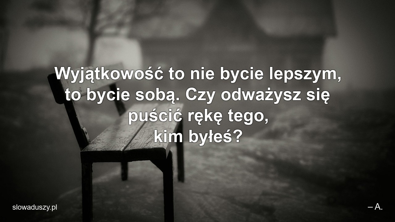 Wyjątkowość to nie bycie lepszym,  to bycie sobą. Czy odważysz się puścić rękę tego,  kim byłeś?
