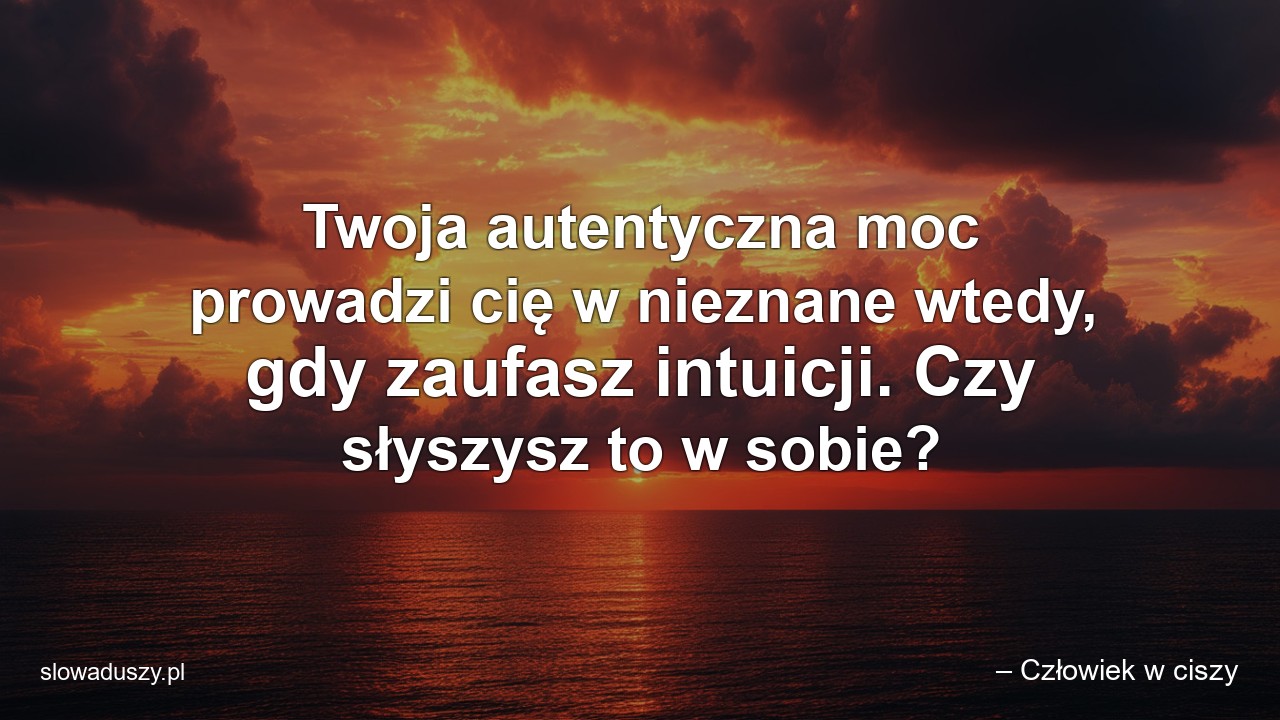 Twoja autentyczna moc prowadzi cię w nieznane wtedy,  gdy zaufasz intuicji. Czy słyszysz to w sobie? - – Człowiek w ciszy