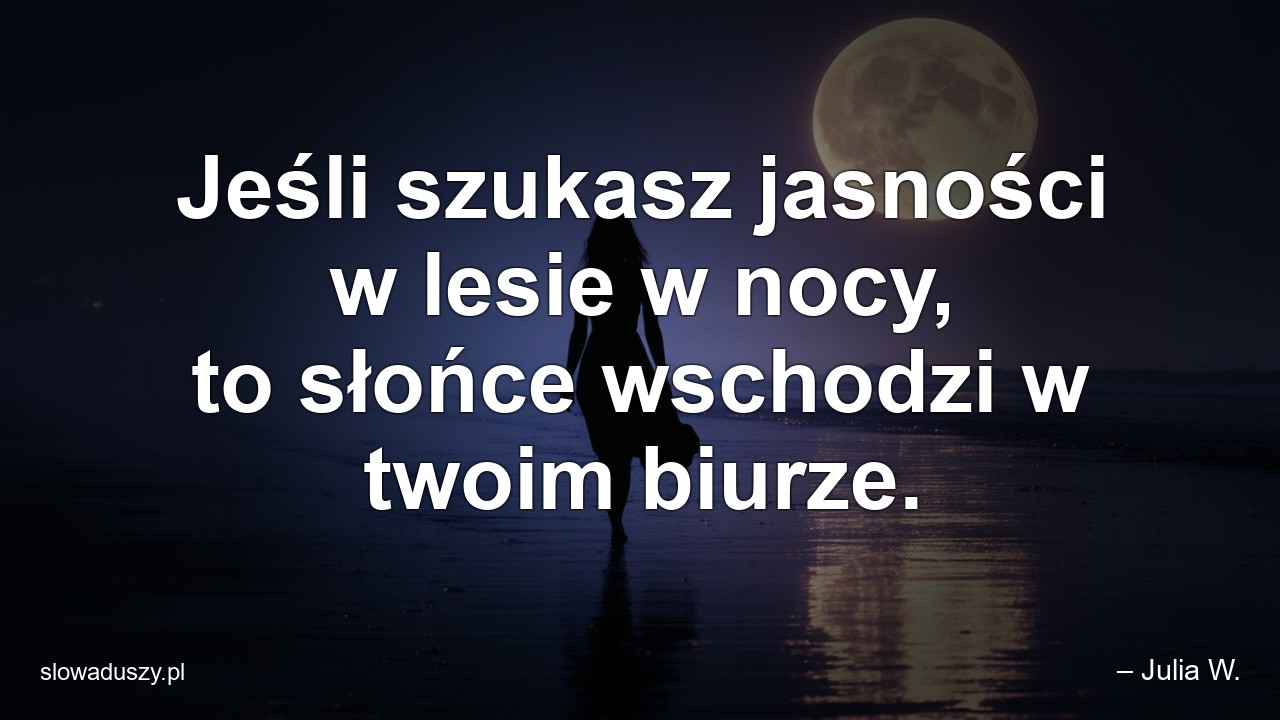 Jeśli szukasz jasności w lesie w nocy,  to słońce wschodzi w twoim biurze.