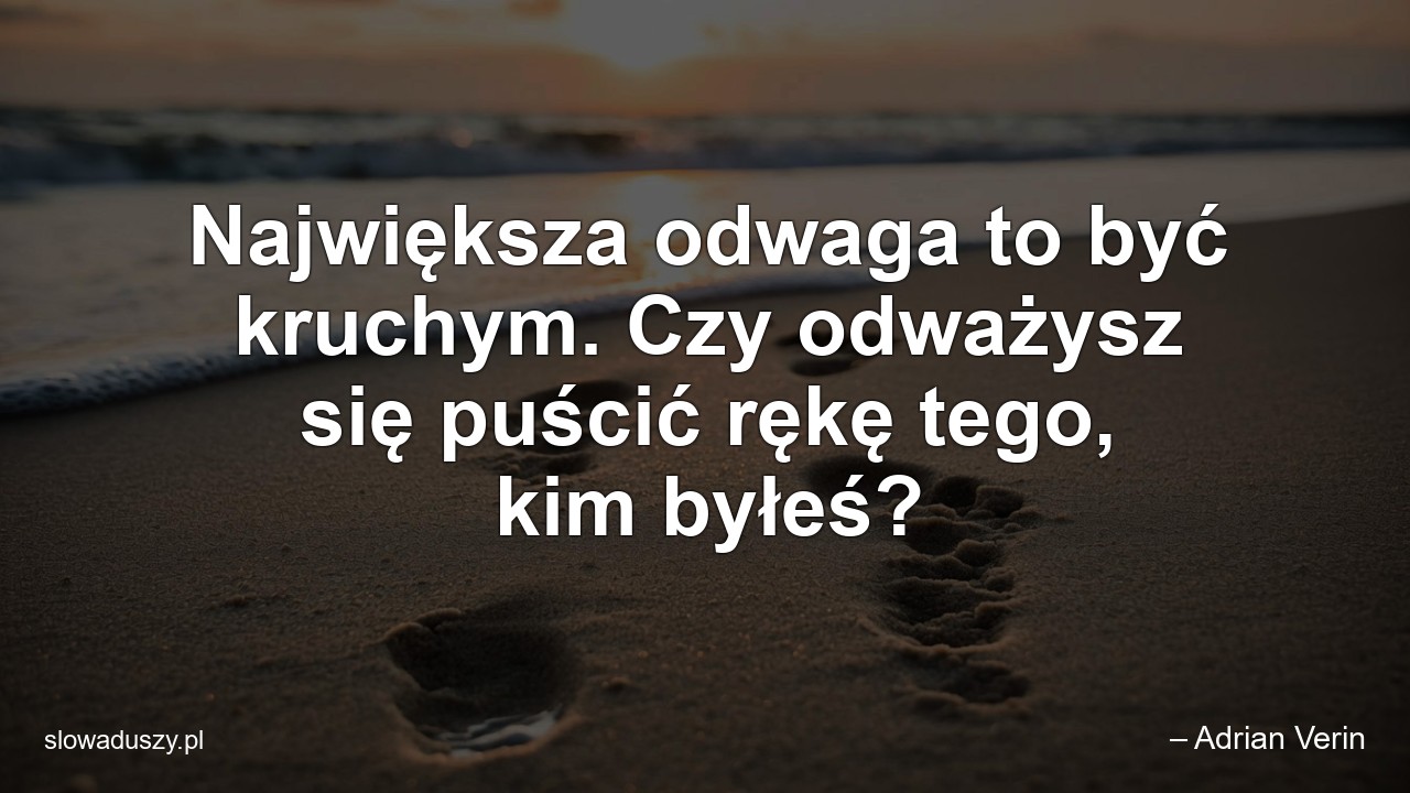 Największa odwaga to być kruchym. Czy odważysz się puścić rękę tego,  kim byłeś?