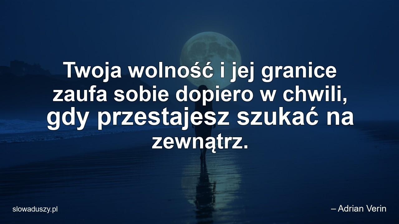 Twoja wolność i jej granice zaufa sobie dopiero w chwili,  gdy przestajesz szukać na zewnątrz.
