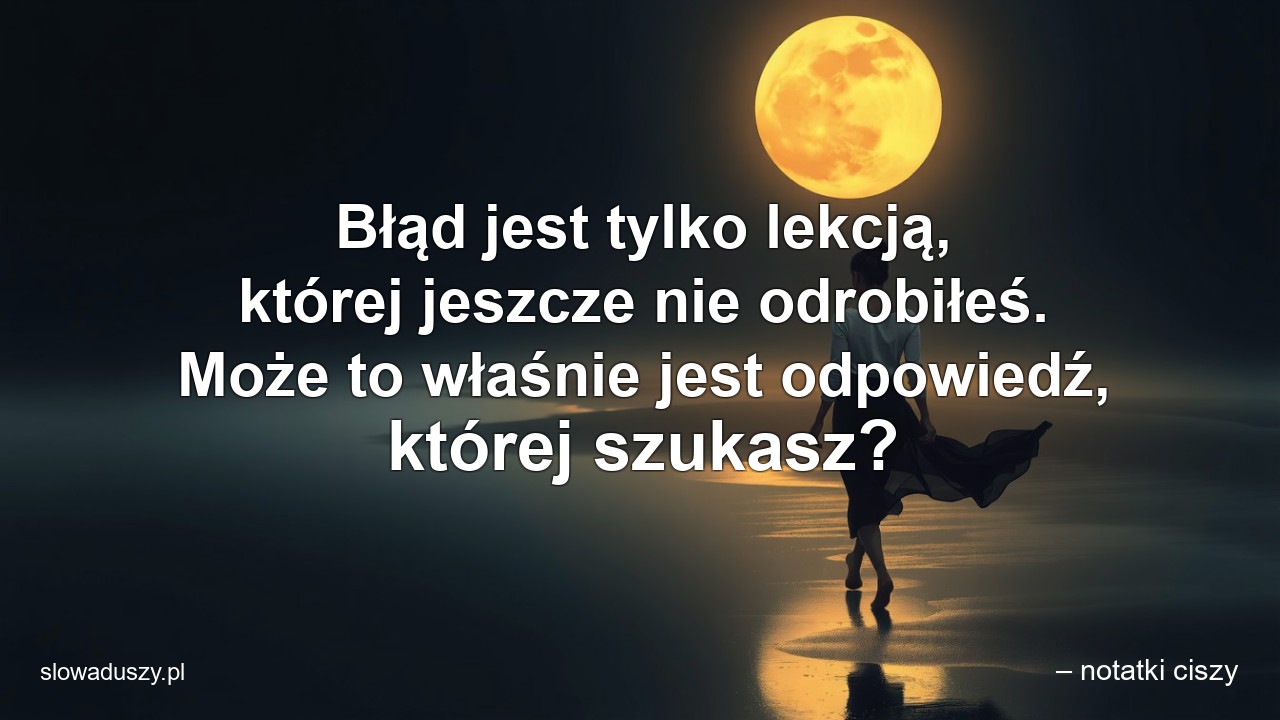 Błąd jest tylko lekcją,  której jeszcze nie odrobiłeś. Może to właśnie jest odpowiedź,  której szukasz?