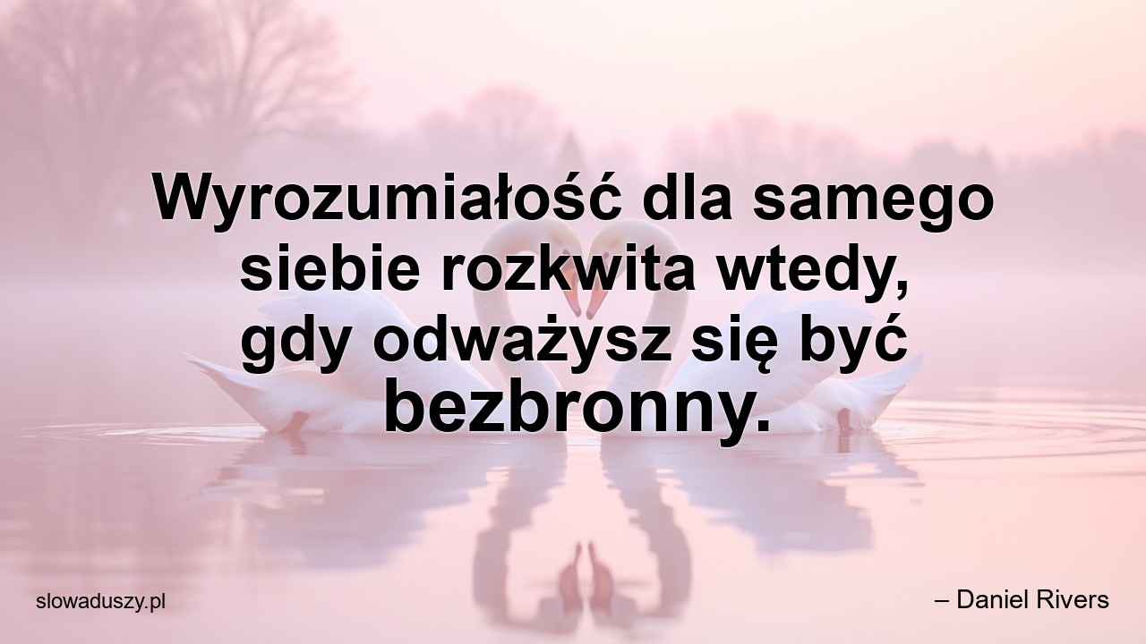 Wyrozumiałość dla samego siebie rozkwita wtedy,  gdy odważysz się być bezbronny.