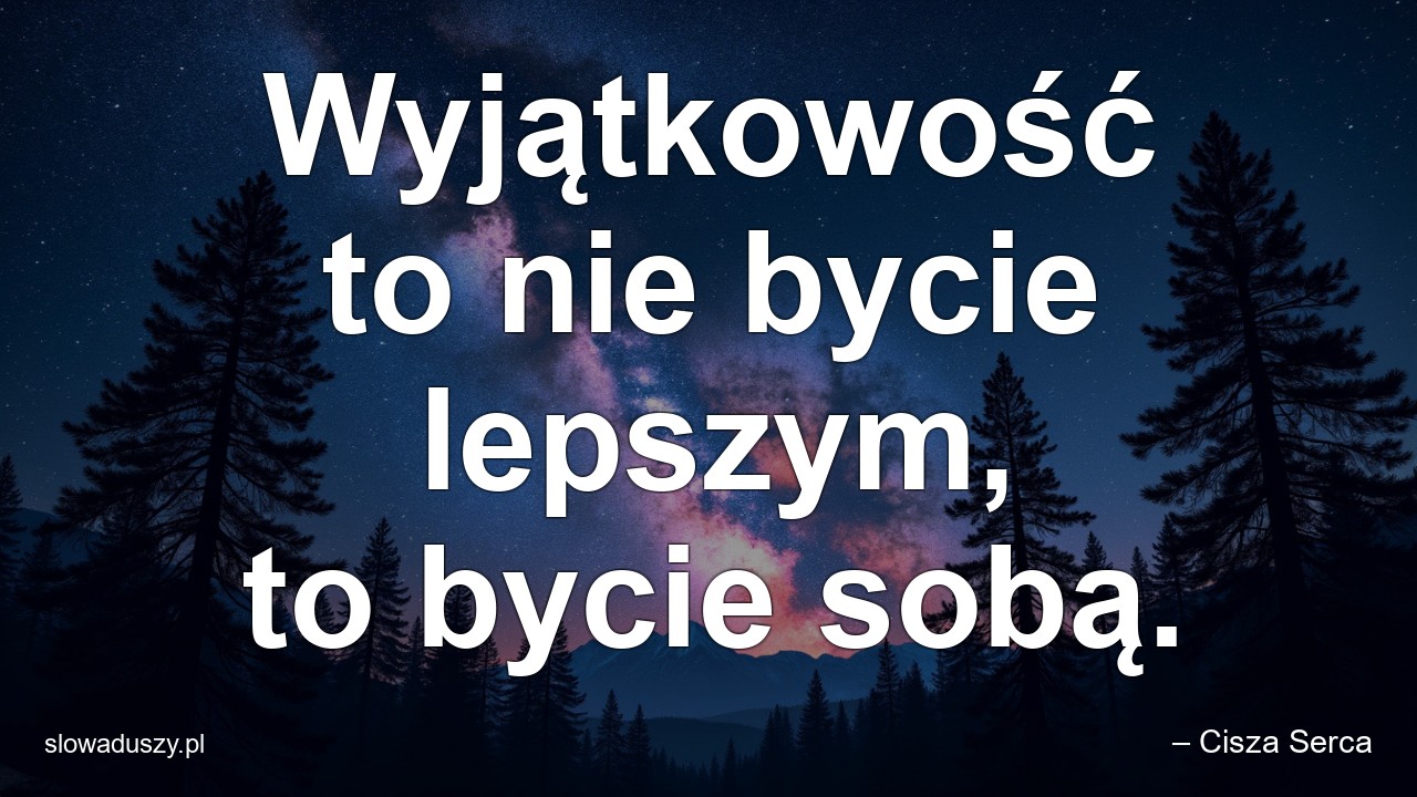 Wyjątkowość to nie bycie lepszym,  to bycie sobą.