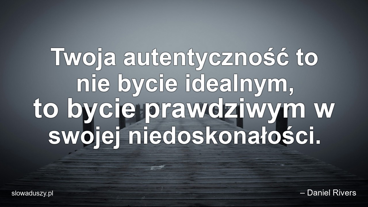 Twoja autentyczność to nie bycie idealnym,  to bycie prawdziwym w swojej niedoskonałości.