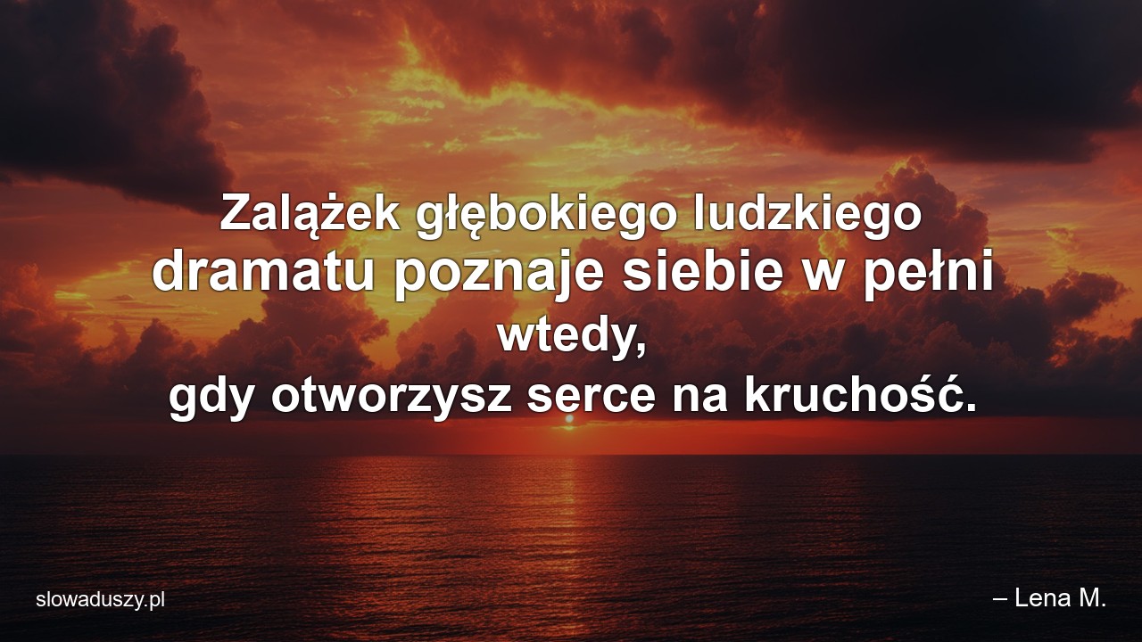Zalążek głębokiego ludzkiego dramatu poznaje siebie w pełni wtedy,  gdy otworzysz serce na kruchość. - – Lena M.