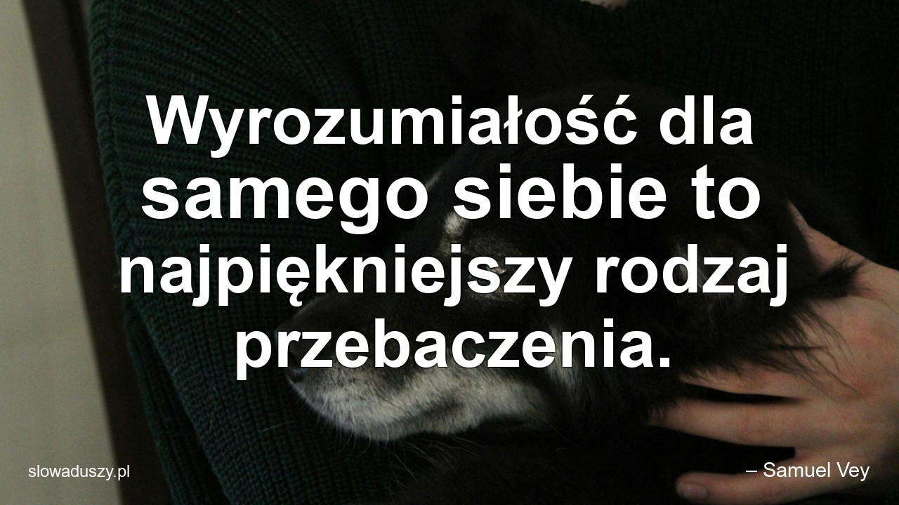 Wyrozumiałość dla samego siebie to najpiękniejszy rodzaj przebaczenia. - – Samuel Vey