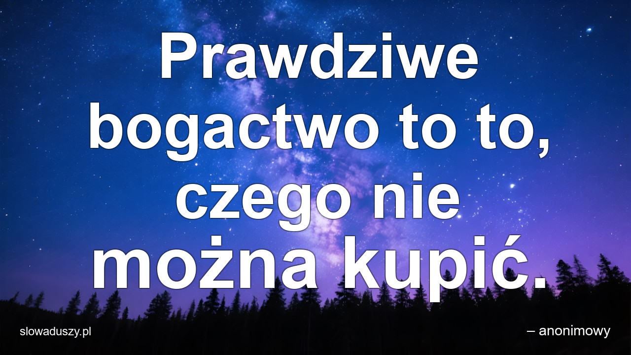 Prawdziwe bogactwo to to,  czego nie można kupić. - – anonimowy