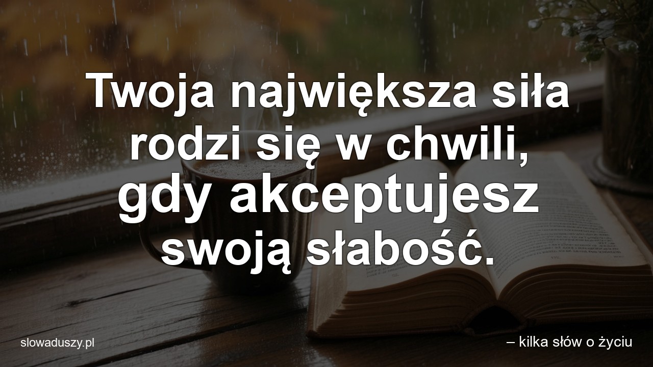 Twoja największa siła rodzi się w chwili,  gdy akceptujesz swoją słabość. - – kilka słów o życiu