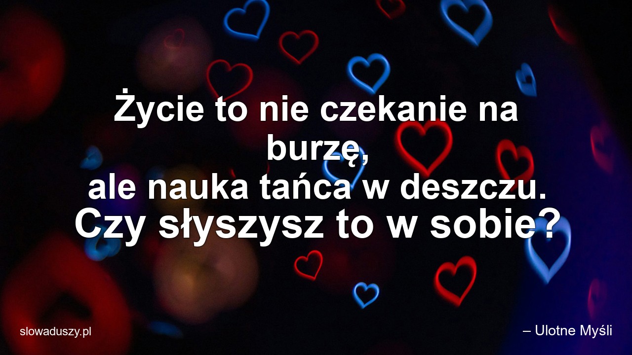 Życie to nie czekanie na burzę,  ale nauka tańca w deszczu. Czy słyszysz to w sobie? - – Ulotne Myśli