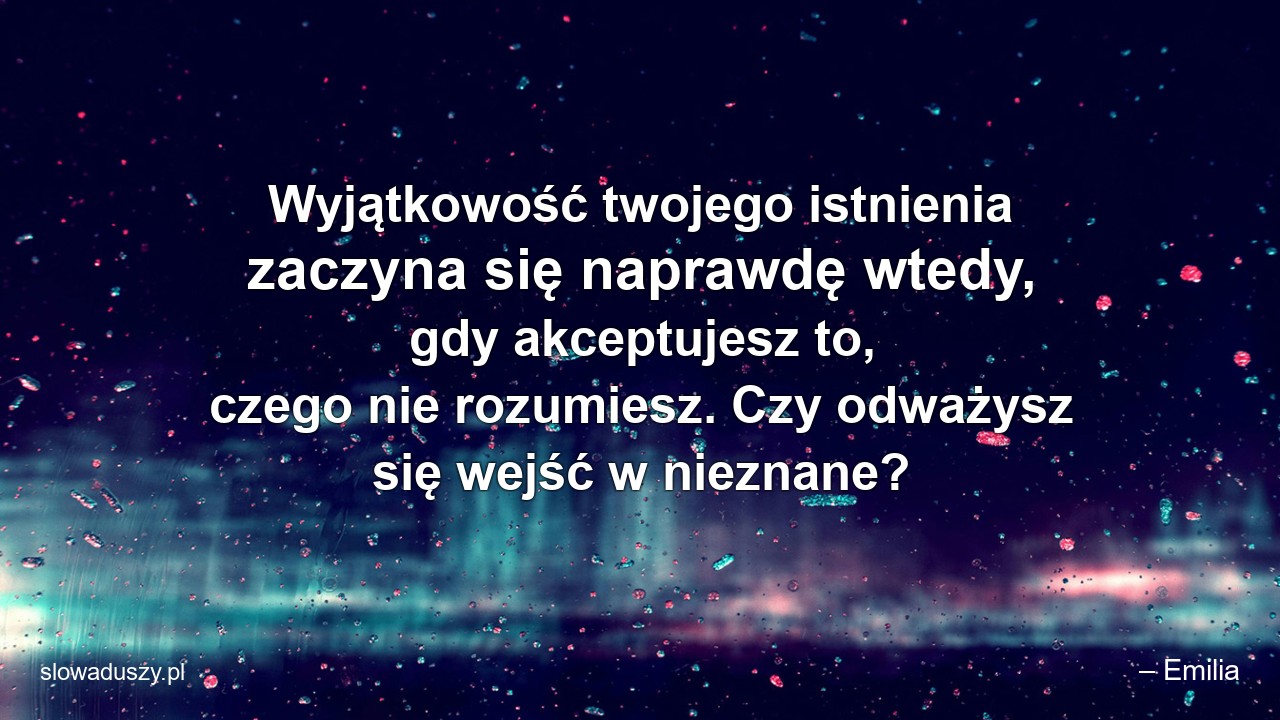 Wyjątkowość twojego istnienia zaczyna się naprawdę wtedy,  gdy akceptujesz to,  czego nie rozumiesz. Czy odważysz się wejść w nieznane? - – Emilia