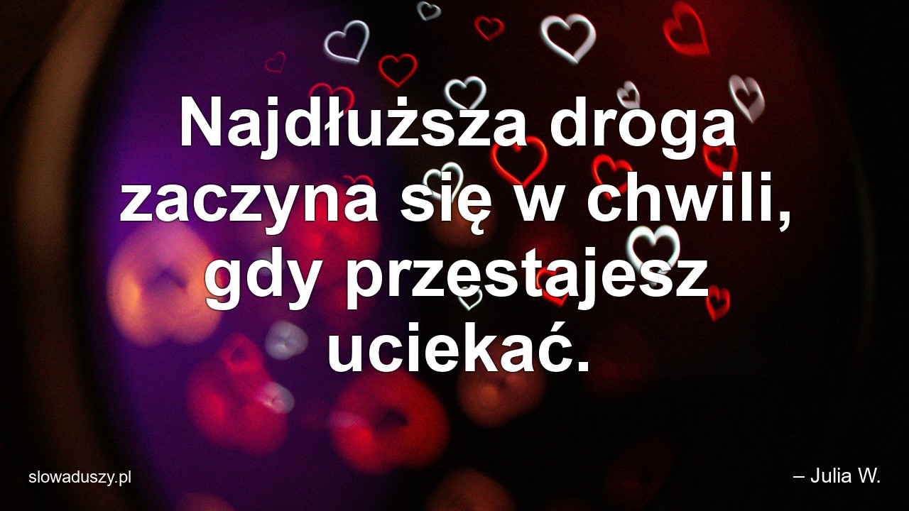 Najdłuższa droga zaczyna się w chwili,  gdy przestajesz uciekać. - – Julia W.