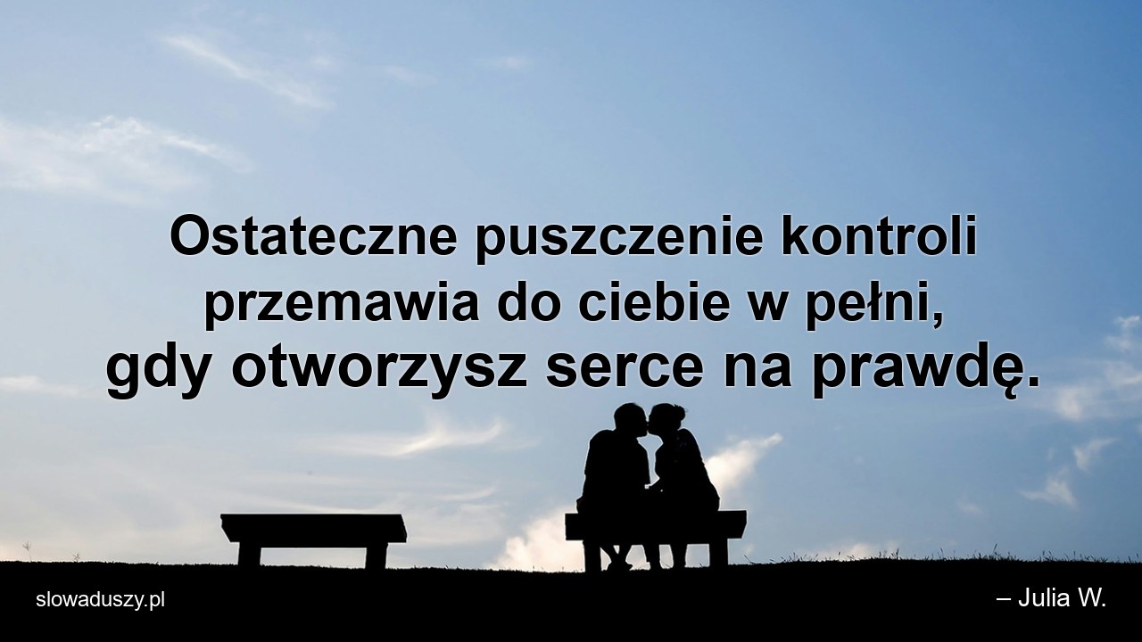 Ostateczne puszczenie kontroli przemawia do ciebie w pełni,  gdy otworzysz serce na prawdę. - – Julia W.