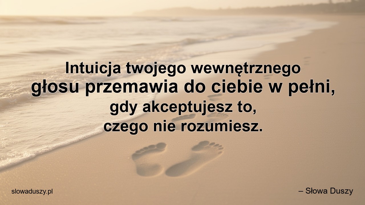 Intuicja twojego wewnętrznego głosu przemawia do ciebie w pełni,  gdy akceptujesz to,  czego nie rozumiesz. - – Słowa Duszy