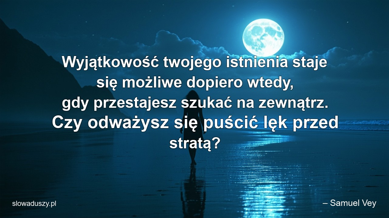 Wyjątkowość twojego istnienia staje się możliwe dopiero wtedy,  gdy przestajesz szukać na zewnątrz. Czy odważysz się puścić lęk przed stratą? - – Samuel Vey