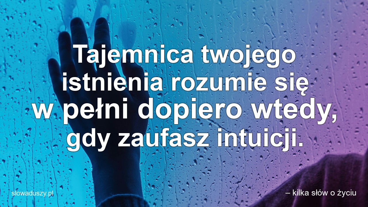 Tajemnica twojego istnienia rozumie się w pełni dopiero wtedy,  gdy zaufasz intuicji. - – kilka słów o życiu