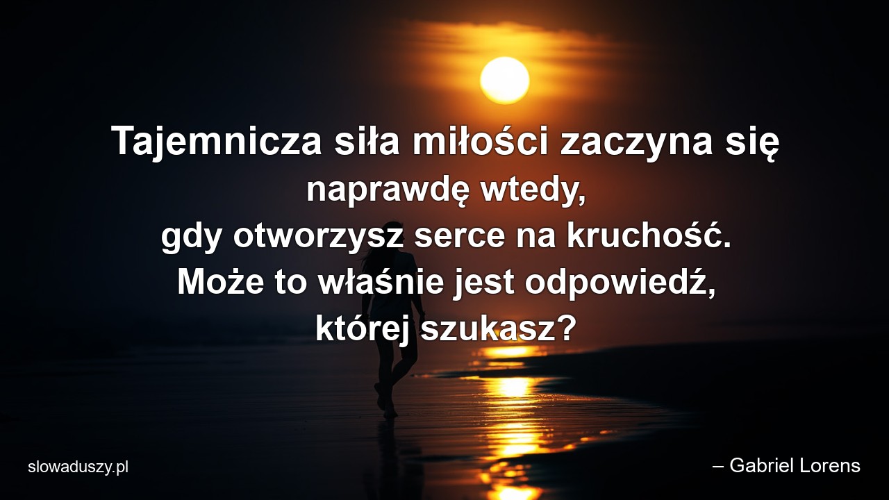 Tajemnicza siła miłości zaczyna się naprawdę wtedy,  gdy otworzysz serce na kruchość. Może to właśnie jest odpowiedź,  której szukasz? - – Gabriel Lorens