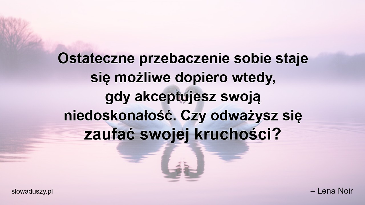 Ostateczne przebaczenie sobie staje się możliwe dopiero wtedy,  gdy akceptujesz swoją niedoskonałość. Czy odważysz się zaufać swojej kruchości? - – Lena Noir