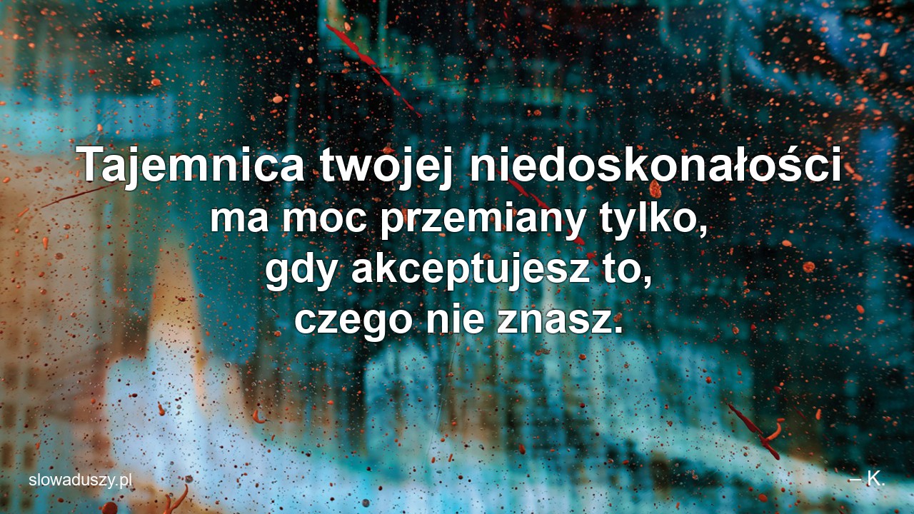 Tajemnica twojej niedoskonałości ma moc przemiany tylko,  gdy akceptujesz to,  czego nie znasz. - – K.