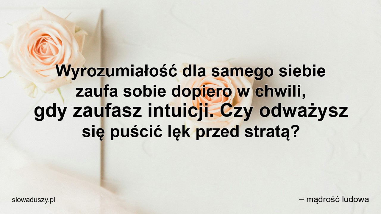 Wyrozumiałość dla samego siebie zaufa sobie dopiero w chwili,  gdy zaufasz intuicji. Czy odważysz się puścić lęk przed stratą? - – mądrość ludowa