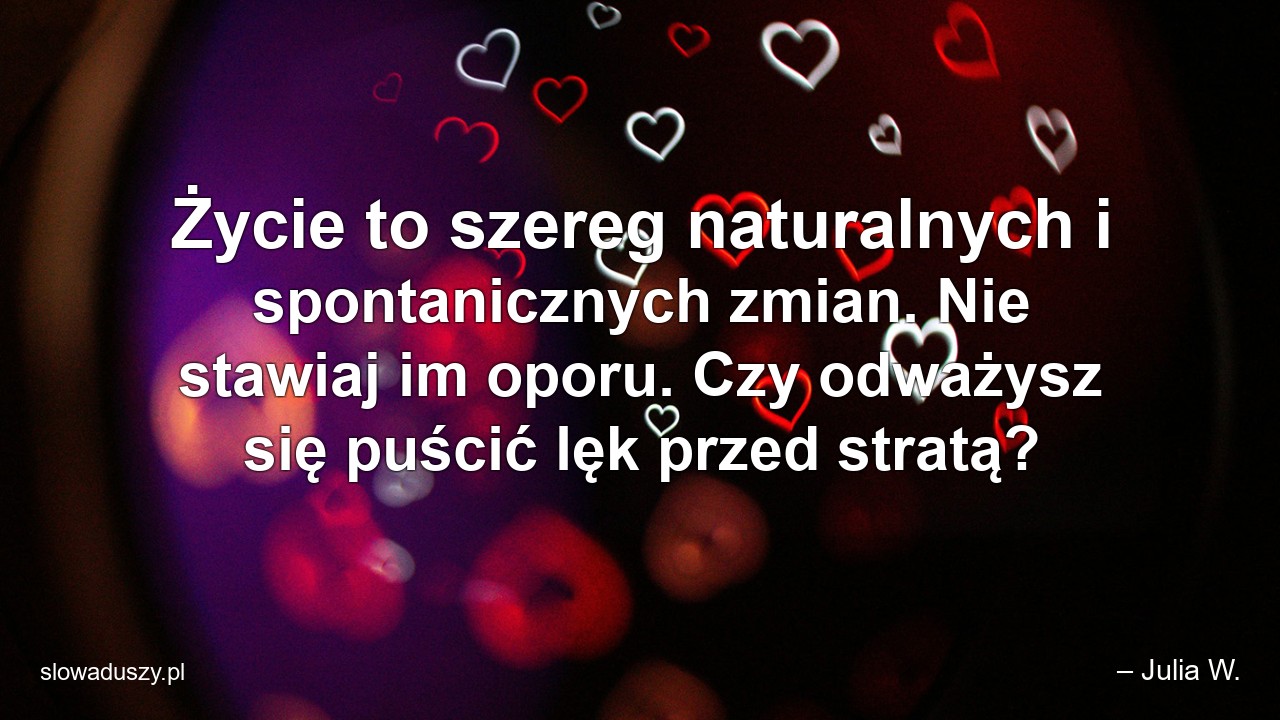 Życie to szereg naturalnych i spontanicznych zmian. Nie stawiaj im oporu. Czy odważysz się puścić lęk przed stratą? - – Julia W.