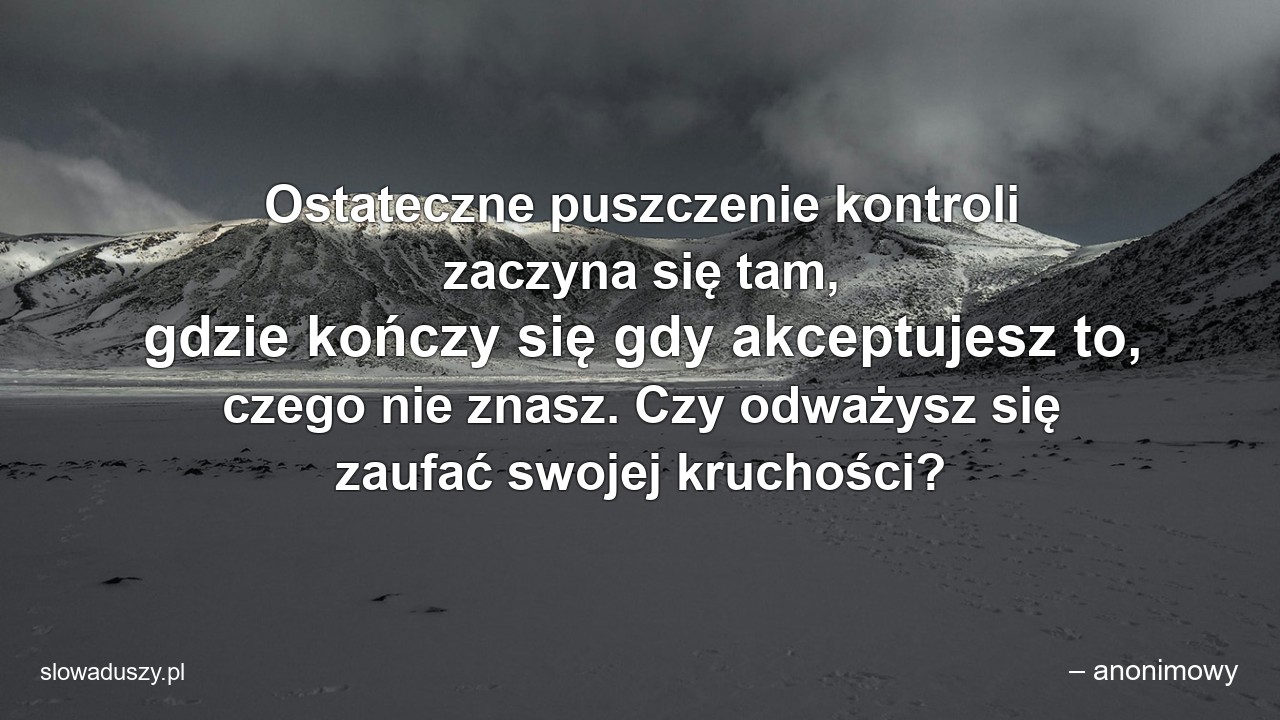 Ostateczne puszczenie kontroli zaczyna się tam,  gdzie kończy się gdy akceptujesz to,  czego nie znasz. Czy odważysz się zaufać swojej kruchości? - – anonimowy