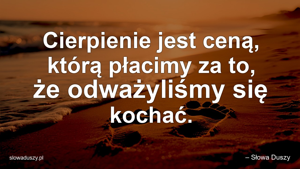 Cierpienie jest ceną,  którą płacimy za to,  że odważyliśmy się kochać. - – Słowa Duszy