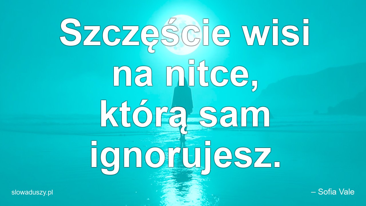 Szczęście wisi na nitce,  którą sam ignorujesz. - – Sofia Vale
