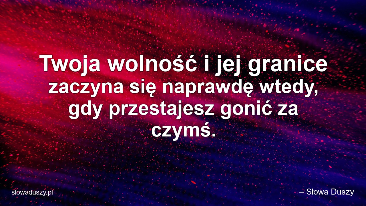 Twoja wolność i jej granice zaczyna się naprawdę wtedy,  gdy przestajesz gonić za czymś. - – Słowa Duszy