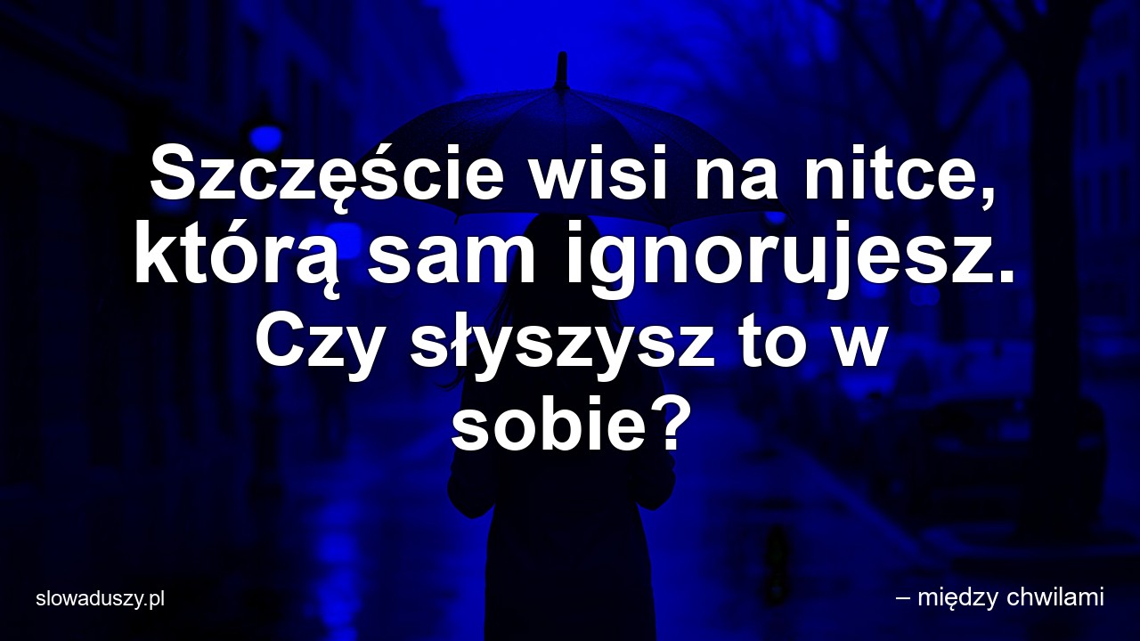 Szczęście wisi na nitce,  którą sam ignorujesz. Czy słyszysz to w sobie? - – między chwilami