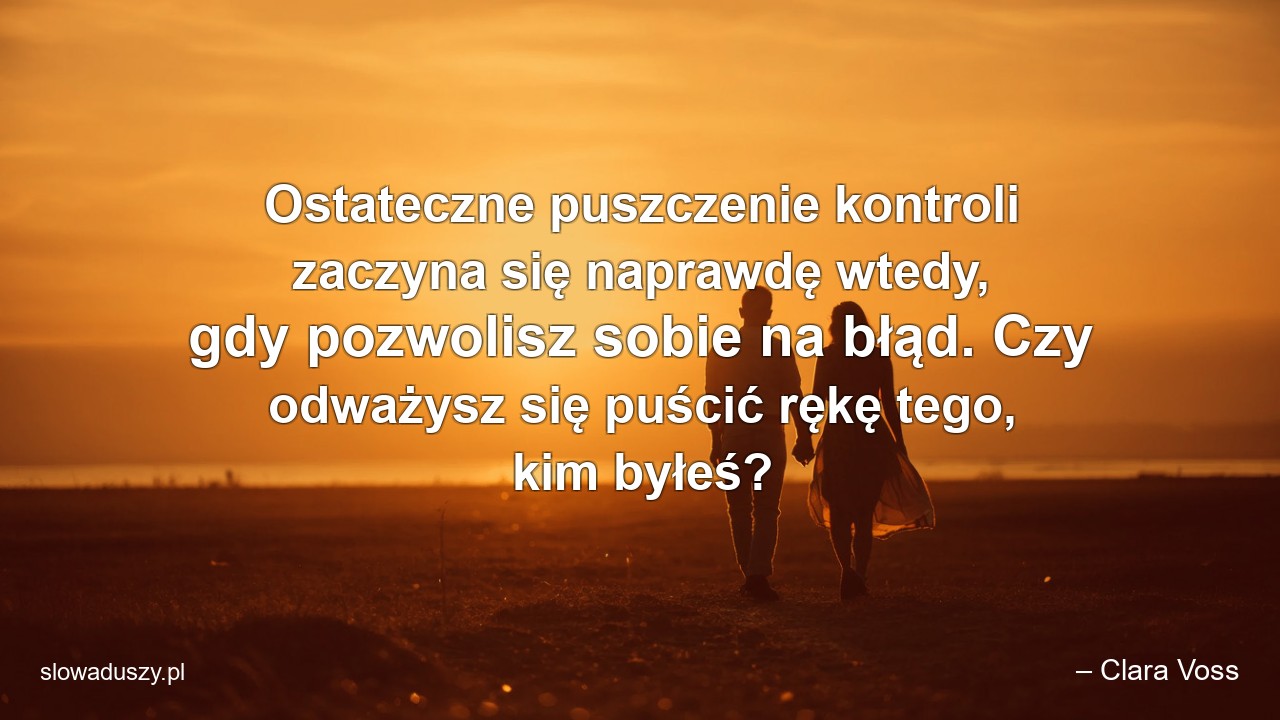 Ostateczne puszczenie kontroli zaczyna się naprawdę wtedy,  gdy pozwolisz sobie na błąd. Czy odważysz się puścić rękę tego,  kim byłeś? - – Clara Voss