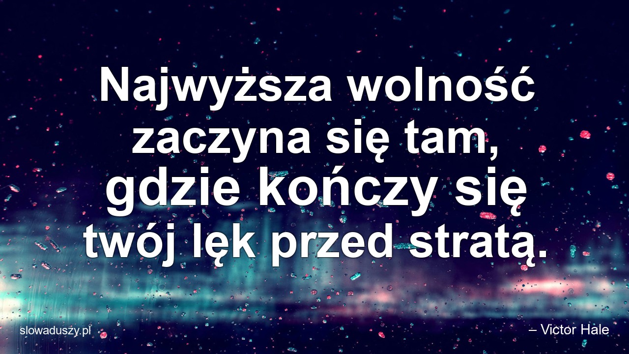 Najwyższa wolność zaczyna się tam,  gdzie kończy się twój lęk przed stratą. - – Victor Hale