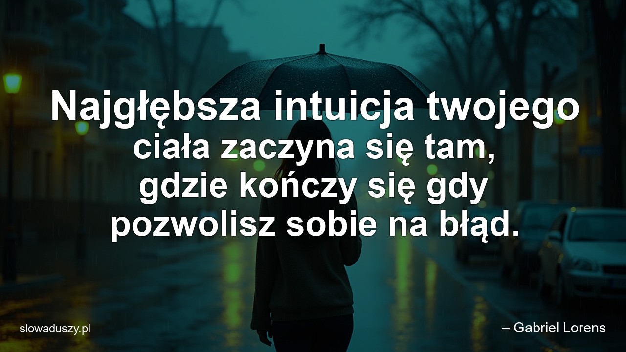 Najgłębsza intuicja twojego ciała zaczyna się tam,  gdzie kończy się gdy pozwolisz sobie na błąd.