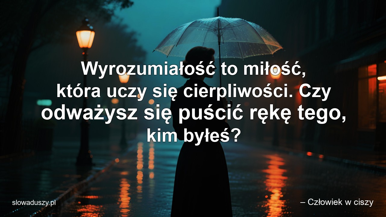 Wyrozumiałość to miłość,  która uczy się cierpliwości. Czy odważysz się puścić rękę tego,  kim byłeś?