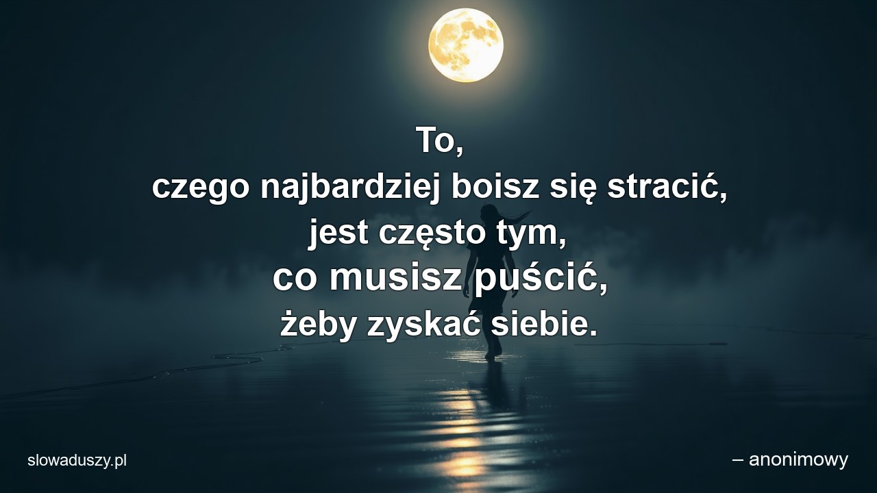 To,  czego najbardziej boisz się stracić,  jest często tym,  co musisz puścić,  żeby zyskać siebie.