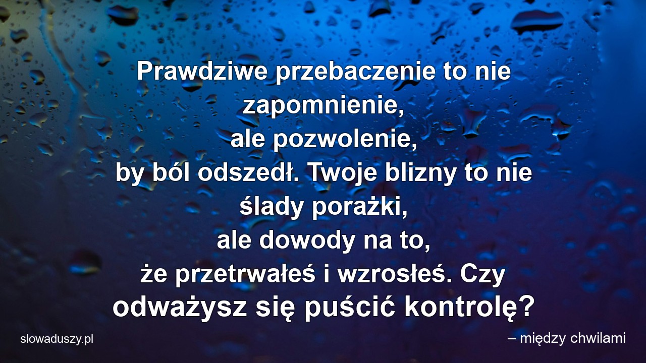 Prawdziwe przebaczenie to nie zapomnienie,  ale pozwolenie,  by ból odszedł. Twoje blizny to nie ślady porażki,  ale dowody na to,  że przetrwałeś i wzrosłeś. Czy odważysz się puścić kontrolę?