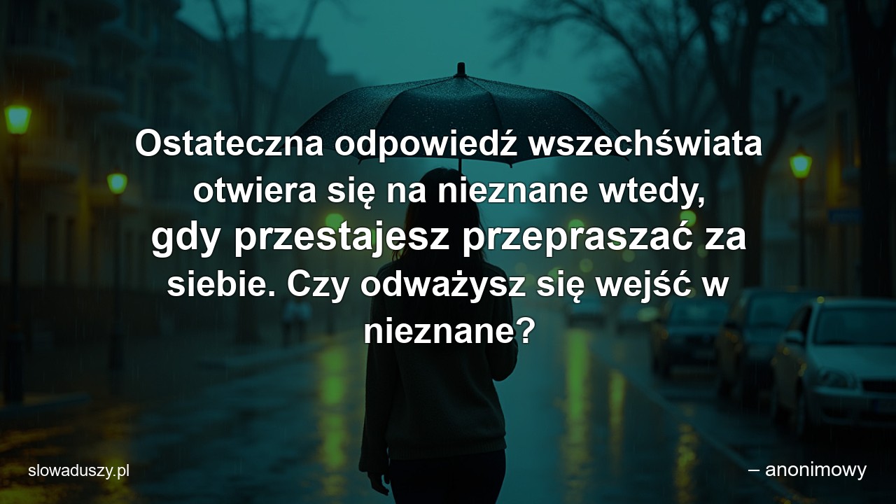 Ostateczna odpowiedź wszechświata otwiera się na nieznane wtedy,  gdy przestajesz przepraszać za siebie. Czy odważysz się wejść w nieznane?