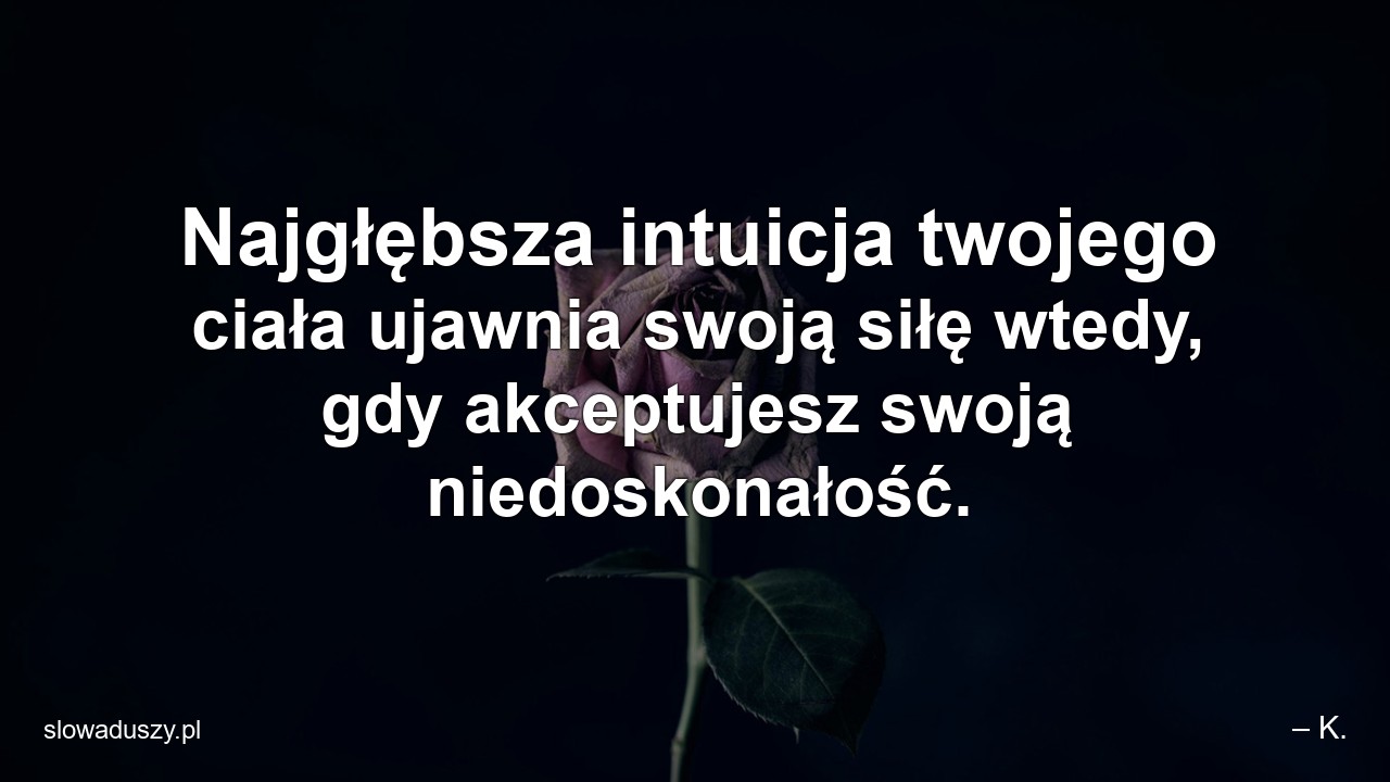 Najgłębsza intuicja twojego ciała ujawnia swoją siłę wtedy,  gdy akceptujesz swoją niedoskonałość.