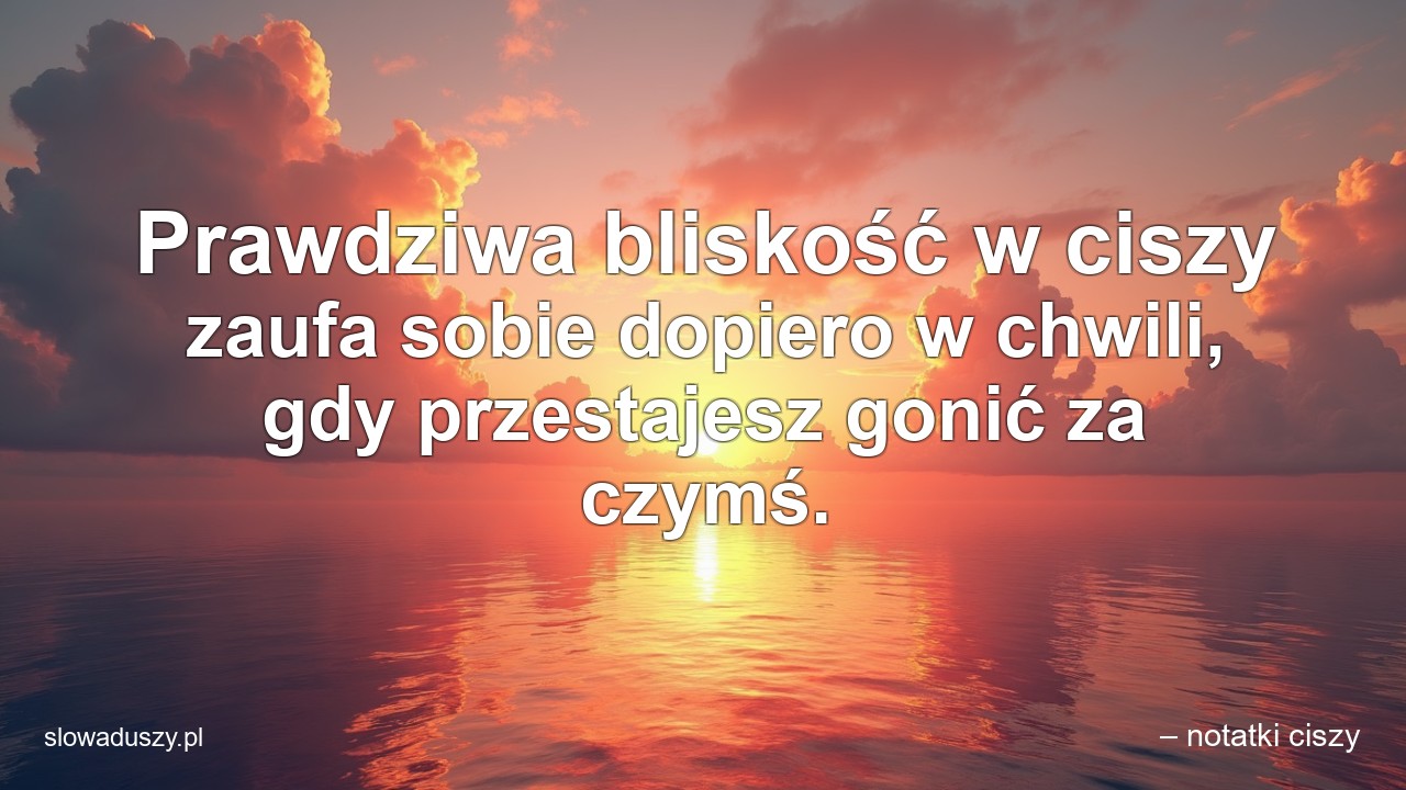 Prawdziwa bliskość w ciszy zaufa sobie dopiero w chwili,  gdy przestajesz gonić za czymś.
