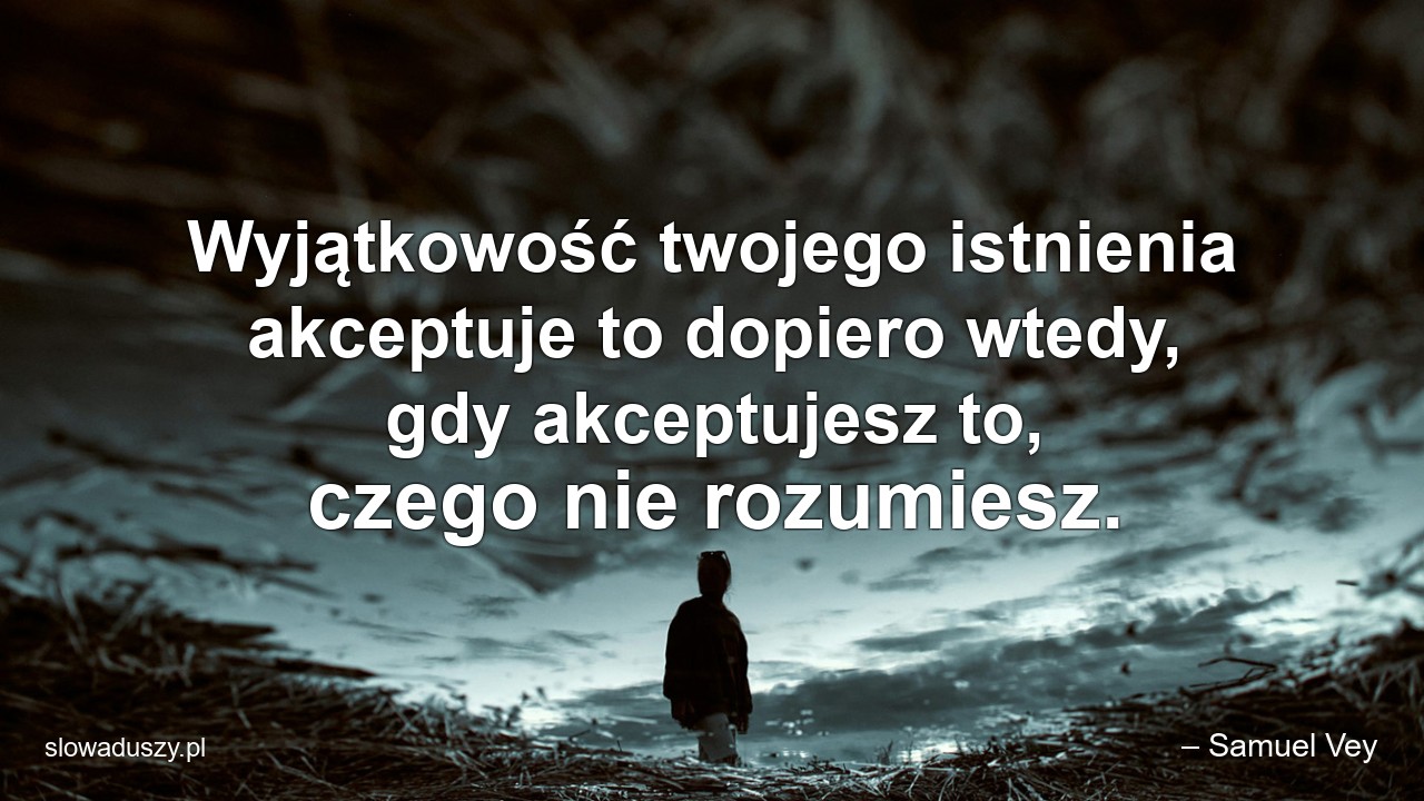 Wyjątkowość twojego istnienia akceptuje to dopiero wtedy,  gdy akceptujesz to,  czego nie rozumiesz.