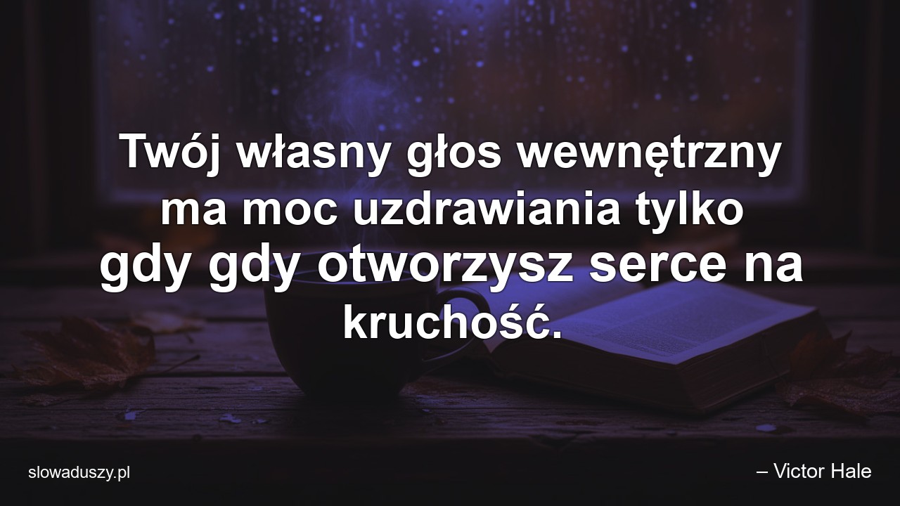 Twój własny głos wewnętrzny ma moc uzdrawiania tylko gdy gdy otworzysz serce na kruchość.