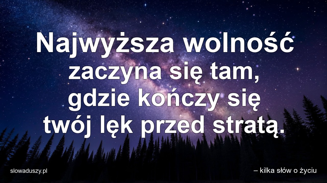 Najwyższa wolność zaczyna się tam,  gdzie kończy się twój lęk przed stratą.