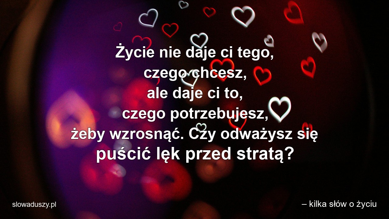 Życie nie daje ci tego,  czego chcesz,  ale daje ci to,  czego potrzebujesz,  żeby wzrosnąć. Czy odważysz się puścić lęk przed stratą?