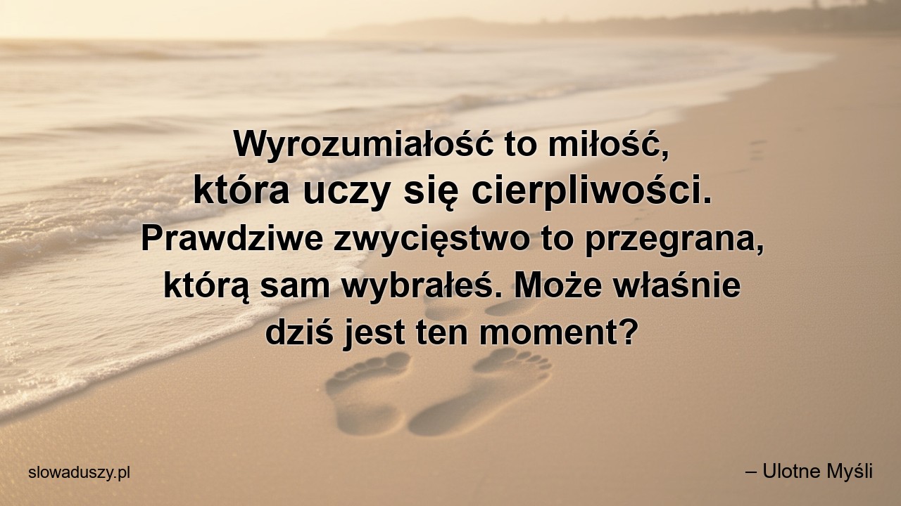 Wyrozumiałość to miłość,  która uczy się cierpliwości. Prawdziwe zwycięstwo to przegrana,  którą sam wybrałeś. Może właśnie dziś jest ten moment?
