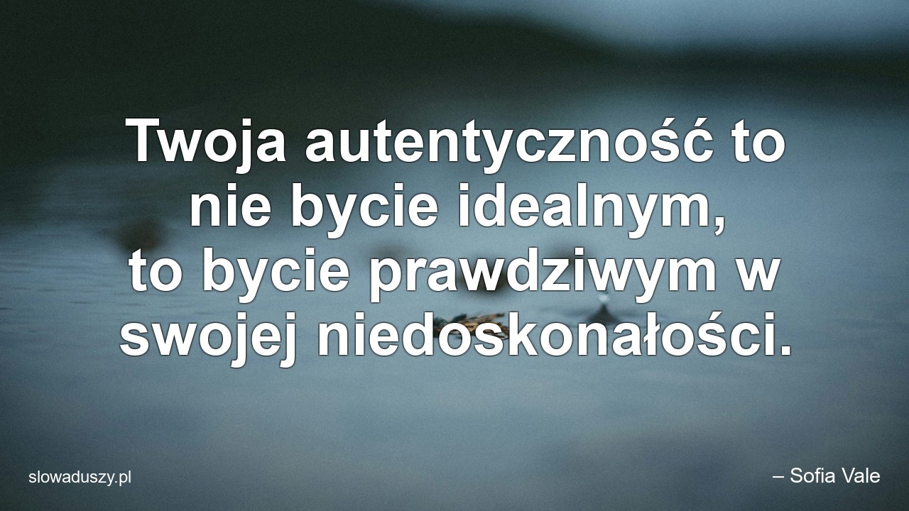 Twoja autentyczność to nie bycie idealnym,  to bycie prawdziwym w swojej niedoskonałości.